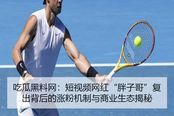 吃瓜黑料网：短视频网红“胖子哥”复出背后的涨粉机制与商业生态揭秘